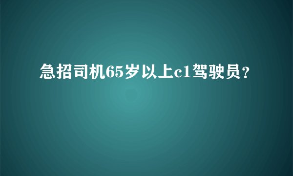 急招司机65岁以上c1驾驶员？