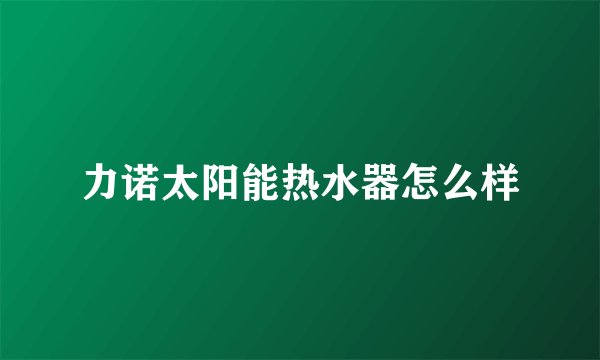 力诺太阳能热水器怎么样