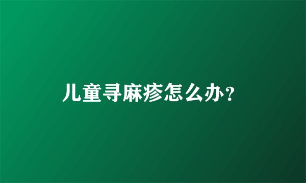 儿童寻麻疹怎么办？