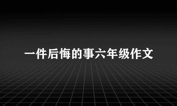 一件后悔的事六年级作文