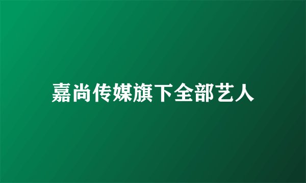 嘉尚传媒旗下全部艺人