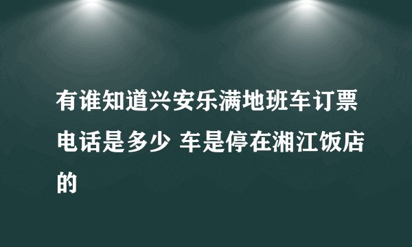 有谁知道兴安乐满地班车订票电话是多少 车是停在湘江饭店的