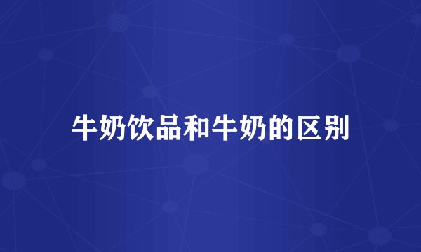 牛奶饮品和牛奶的区别