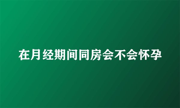 在月经期间同房会不会怀孕