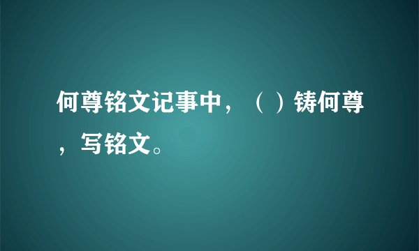 何尊铭文记事中，（）铸何尊，写铭文。