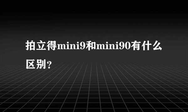 拍立得mini9和mini90有什么区别？