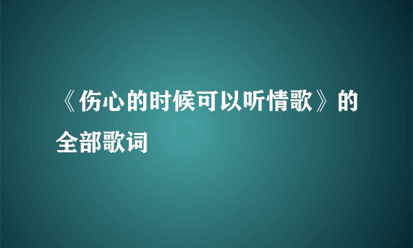 《伤心的时候可以听情歌》的全部歌词
