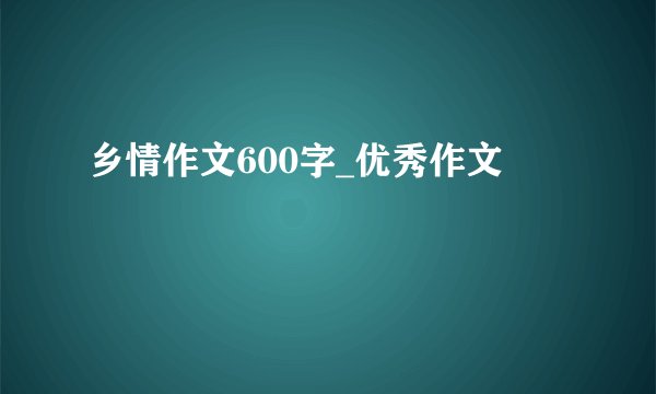 乡情作文600字_优秀作文