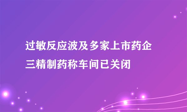 过敏反应波及多家上市药企 三精制药称车间已关闭