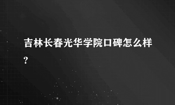 吉林长春光华学院口碑怎么样?