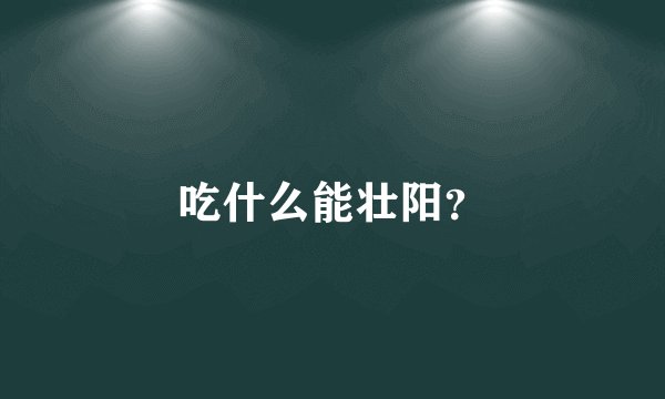 吃什么能壮阳？