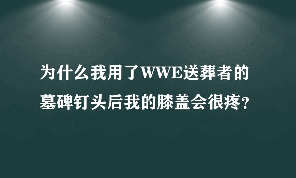 为什么我用了WWE送葬者的墓碑钉头后我的膝盖会很疼？