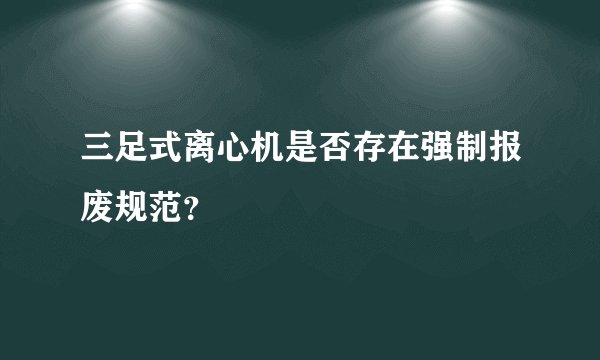 三足式离心机是否存在强制报废规范？