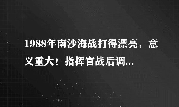 1988年南沙海战打得漂亮，意义重大！指挥官战后调离一线，颇有争议