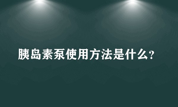 胰岛素泵使用方法是什么？