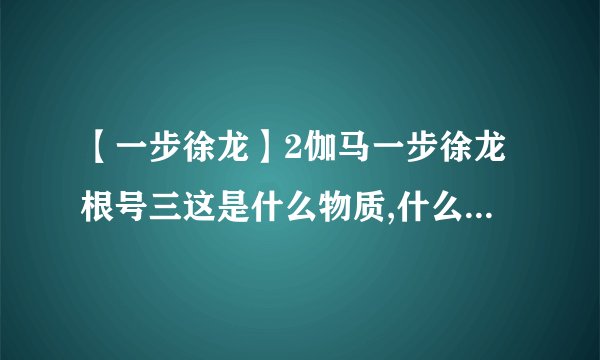 【一步徐龙】2伽马一步徐龙根号三这是什么物质,什么意思,怎莫写出来啊?在做等...