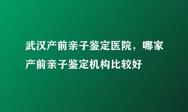 武汉产前亲子鉴定医院，哪家产前亲子鉴定机构比较好