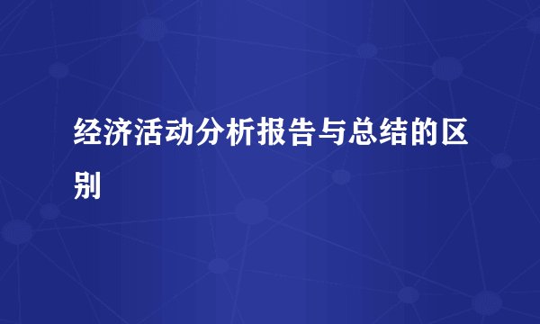 经济活动分析报告与总结的区别