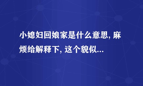 小媳妇回娘家是什么意思, 麻烦给解释下, 这个貌似是 民间俗语吧