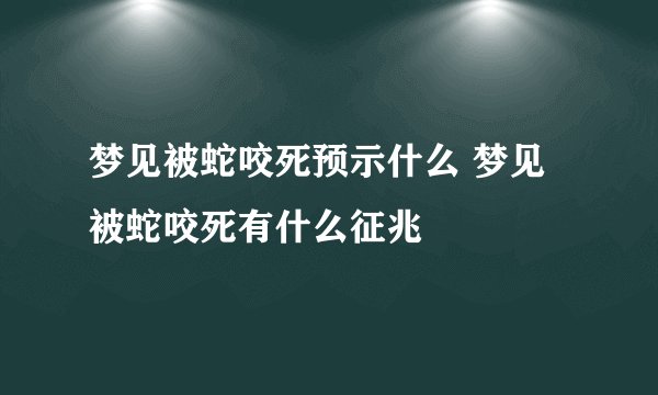 梦见被蛇咬死预示什么 梦见被蛇咬死有什么征兆