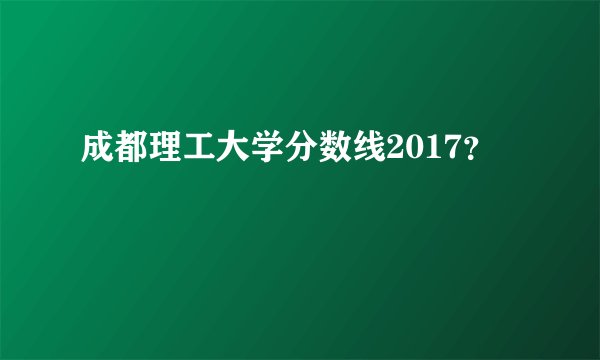 成都理工大学分数线2017？