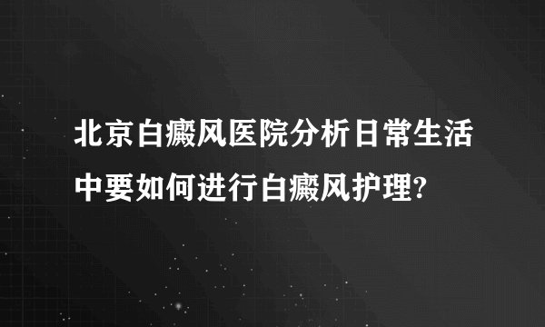 北京白癜风医院分析日常生活中要如何进行白癜风护理?