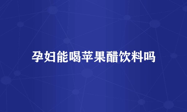 孕妇能喝苹果醋饮料吗