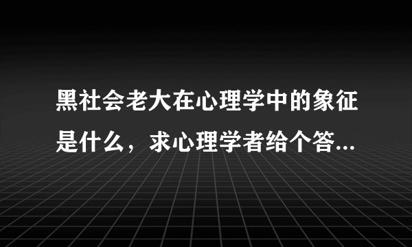 黑社会老大在心理学中的象征是什么，求心理学者给个答复，谢谢？
