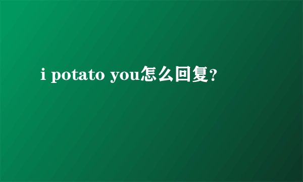 i potato you怎么回复？