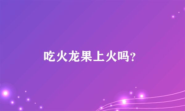 吃火龙果上火吗？