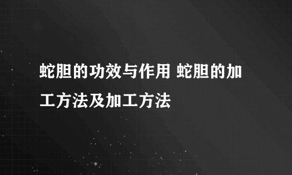 蛇胆的功效与作用 蛇胆的加工方法及加工方法