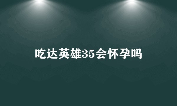 吃达英雄35会怀孕吗