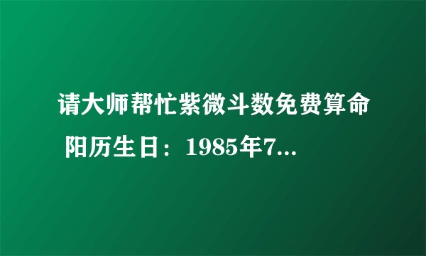 请大师帮忙紫微斗数免费算命 阳历生日：1985年7月6日6点50分，女命