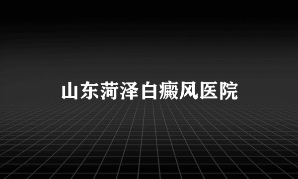 山东菏泽白癜风医院
