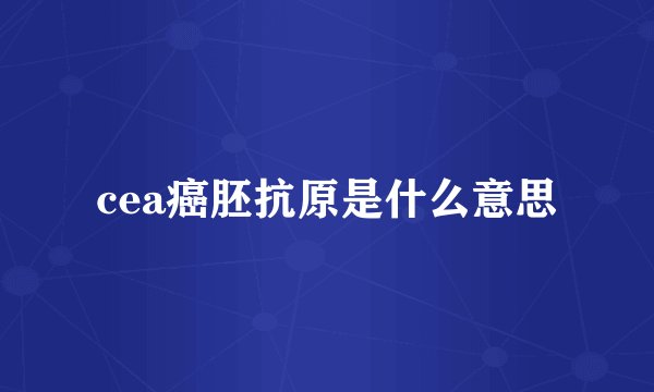 cea癌胚抗原是什么意思