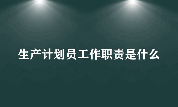 生产计划员工作职责是什么