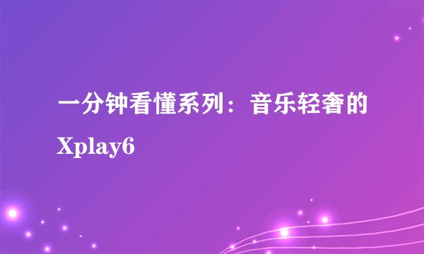 一分钟看懂系列：音乐轻奢的Xplay6
