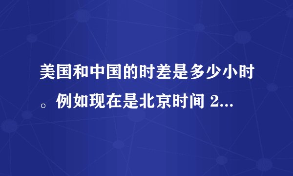 美国和中国的时差是多少小时。例如现在是北京时间 21:00,那是美国时间几点钟?