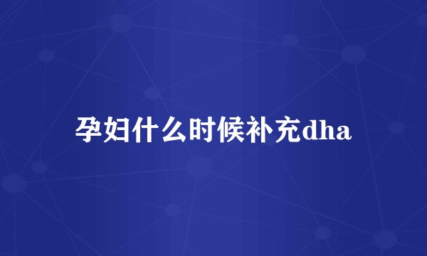 孕妇什么时候补充dha