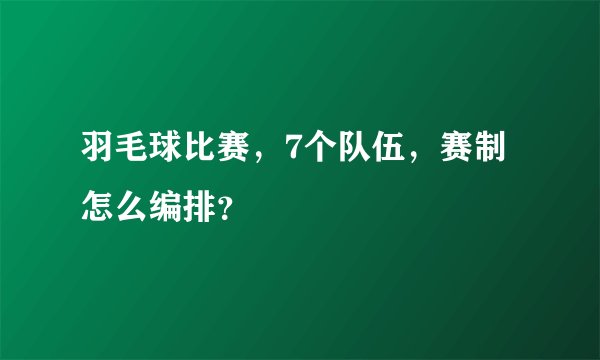 羽毛球比赛，7个队伍，赛制怎么编排？