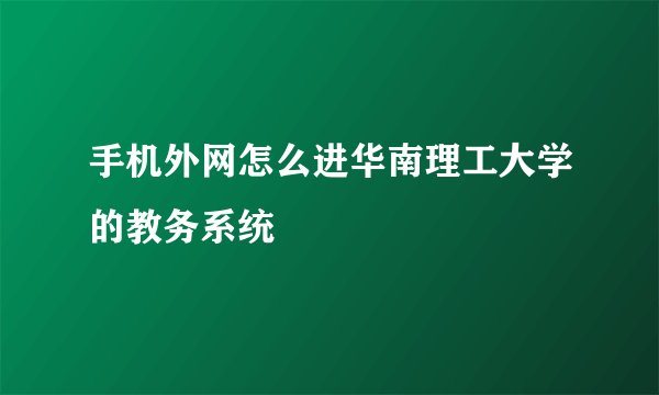 手机外网怎么进华南理工大学的教务系统