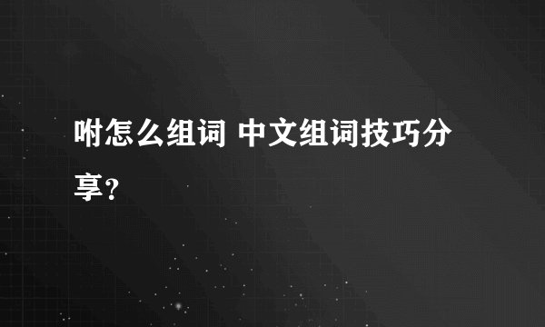 咐怎么组词 中文组词技巧分享？