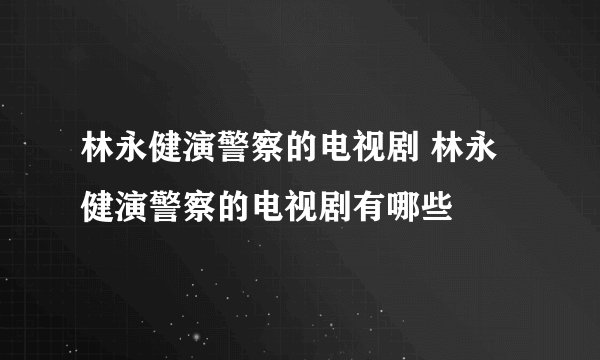林永健演警察的电视剧 林永健演警察的电视剧有哪些