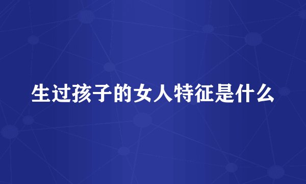 生过孩子的女人特征是什么