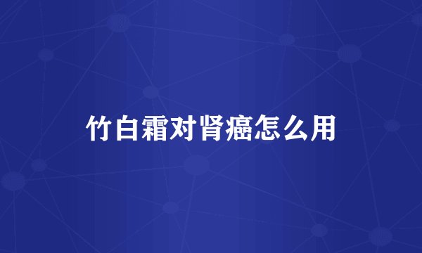 竹白霜对肾癌怎么用