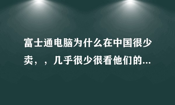富士通电脑为什么在中国很少卖，，几乎很少很看他们的身影，，为什么