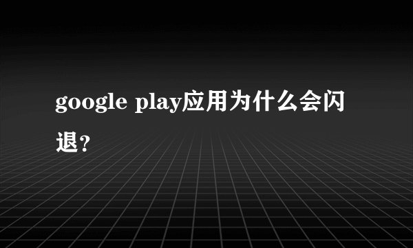 google play应用为什么会闪退？
