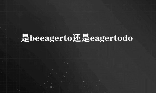 是beeagerto还是eagertodo
