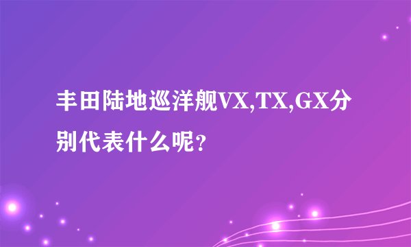 丰田陆地巡洋舰VX,TX,GX分别代表什么呢？