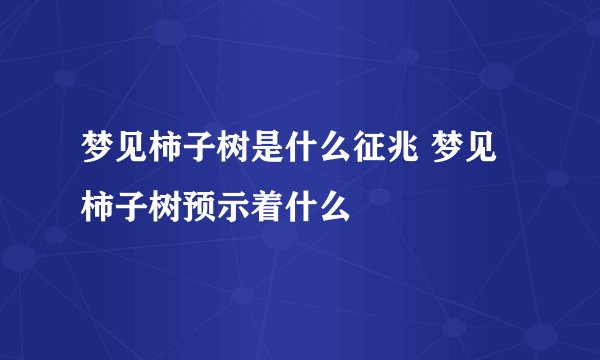 梦见柿子树是什么征兆 梦见柿子树预示着什么